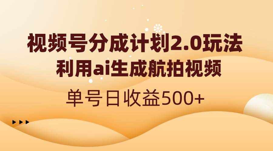 （8591期）视频号分成计划2.0，利用ai生成航拍视频，单号日收益500+-泰戈创艺资源库