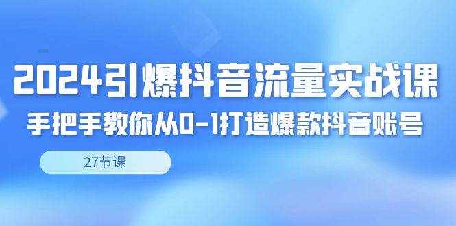 （8951期）2024引爆·抖音流量实战课，手把手教你从0-1打造爆款抖音账号（27节）-泰戈创艺资源库
