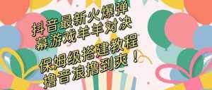 （8588期）抖音最新火爆弹幕游戏羊羊对决，保姆级搭建开播教程，撸音浪直接撸到爽！-泰戈创艺资源库