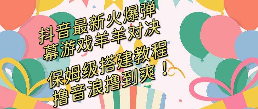 （8588期）抖音最新火爆弹幕游戏羊羊对决，保姆级搭建开播教程，撸音浪直接撸到爽！-泰戈创艺资源库