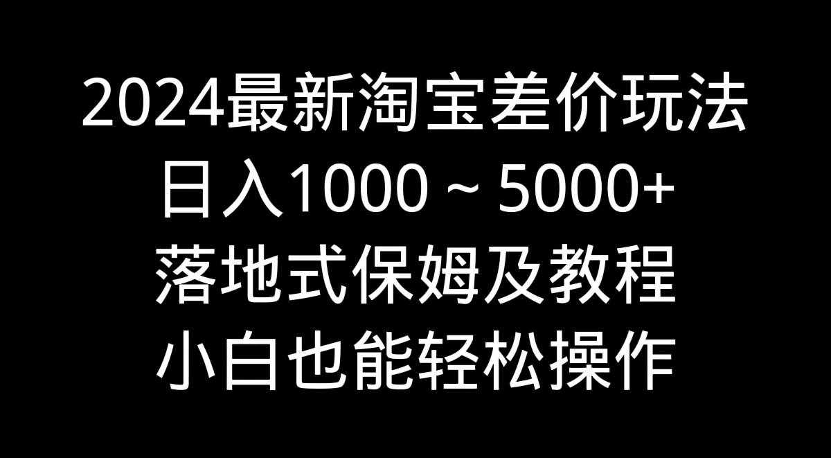 （9055期）2024最新淘宝差价玩法，日入1000～5000+落地式保姆及教程 小白也能轻松操作-泰戈创艺资源库