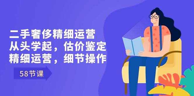 （8774期）二手奢侈精细运营从头学起，估价鉴定，精细运营，细节操作（58节）-泰戈创艺资源库