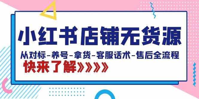 （8897期）小红书店铺无货源：从对标-养号-拿货-客服话术-售后全流程（20节课）-泰戈创艺资源库
