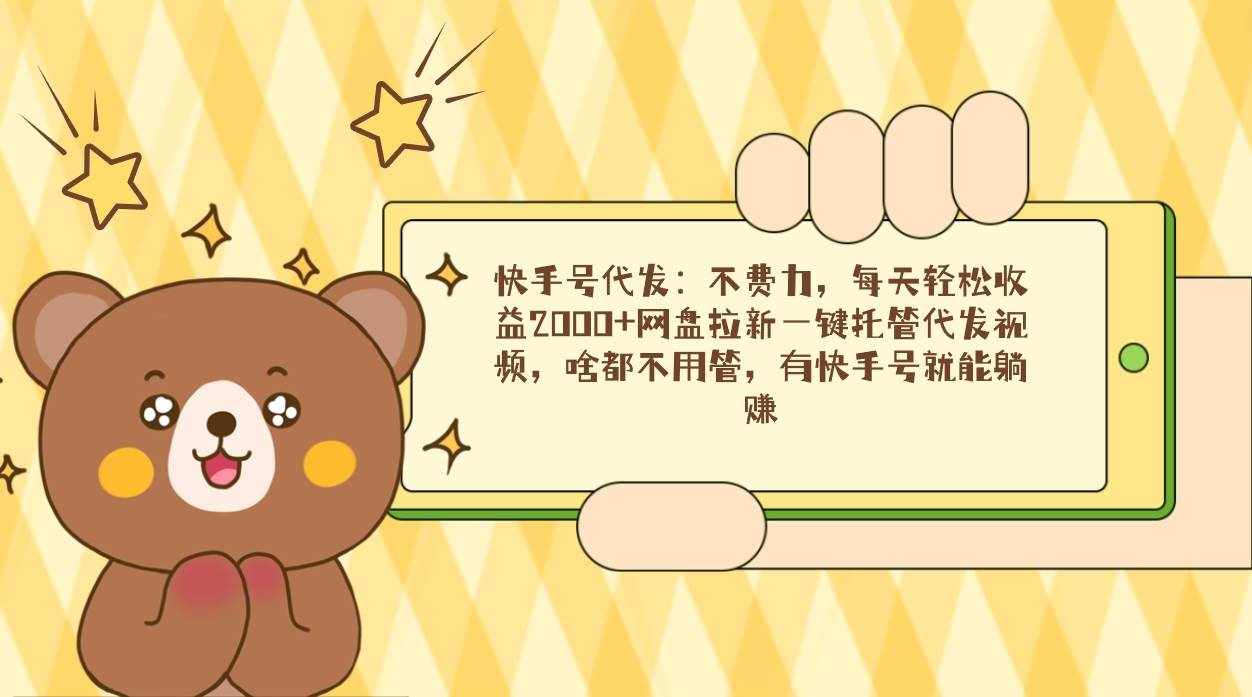 （9092期）快手号代发：不费力，每天轻松收益2000+网盘拉新一键托管代发视频，啥都…-泰戈创艺资源库