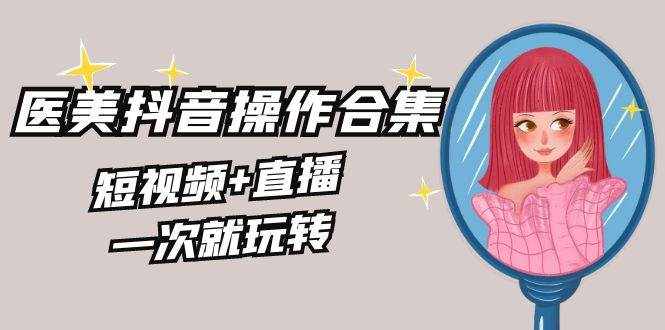 （8931期）美业全干货·生美·医美抖音操作合集，短视频+直播，一次就玩转-泰戈创艺资源库