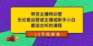 （8464期）带货主播特训营：无论是运营或主播或新手小白，都适合听的课程-泰戈创艺资源库