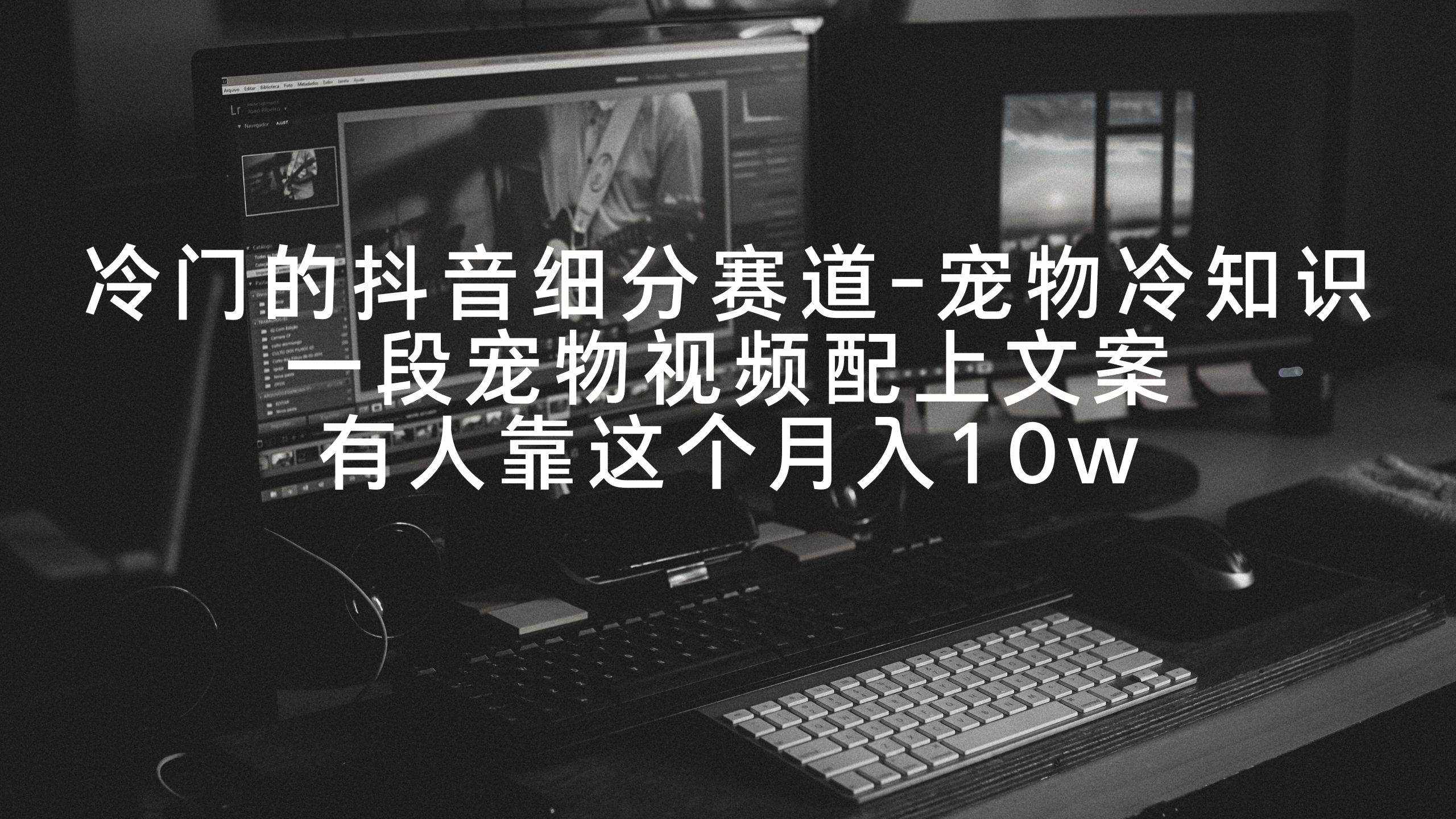 （9077期）冷门的抖音细分赛道-宠物冷知识，一段宠物视频配上文案，有人靠这个月入10w-泰戈创艺资源库