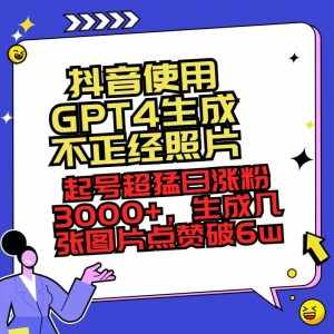 (8646期)抖音使用GPT4生成不正经照片,起号超猛日涨粉3000+,生成几张图片点赞破6w+-泰戈创艺资源库