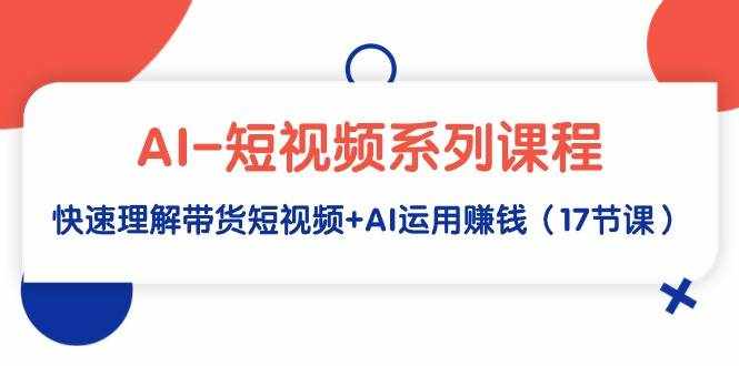 （9315期）AI-短视频系列课程，快速理解带货短视频+AI运用赚钱（17节课）-泰戈创艺资源库