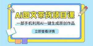 （9052期）Ai图文带货项目课，一部手机利用AI一键生成原创作品（22节课）-泰戈创艺资源库