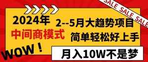 （8978期）2024年2–5月大趋势项目，利用中间商模式，简单轻松好上手，轻松月入10W…-泰戈创艺资源库