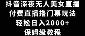 （8908期）抖音深夜无人美女直播，付费直播撸门票玩法，轻松日入2000+，保姆级教程-泰戈创艺资源库