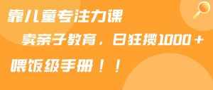 (9050期)靠儿童专注力课程售卖亲子育儿课程,日暴力狂揽1000+,喂饭手册分享-泰戈创艺资源库