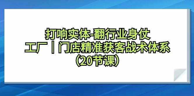 （9153期）打响实体-翻行业身仗，工厂｜门店精准获客战术体系（20节课）-泰戈创艺资源库