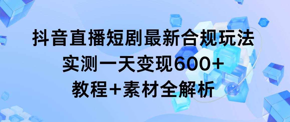 （9113期）抖音直播短剧最新合规玩法，实测一天变现600+，教程+素材全解析-泰戈创艺资源库