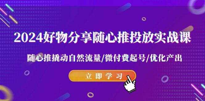 （9030期）2024好物分享-随心推投放实战课 随心推撬动自然流量/微付费起号/优化产出-泰戈创艺资源库