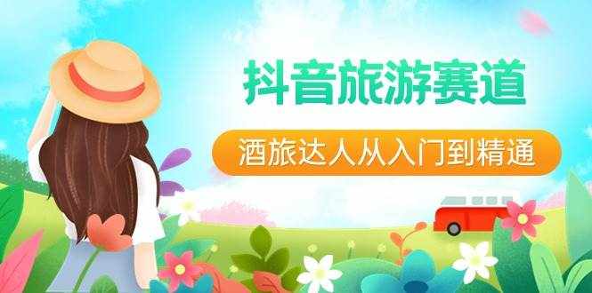 （8854期）抖音旅游赛道酒 旅达人从入门到精通：直播+短视频+旅游  未来5年风口-泰戈创艺资源库