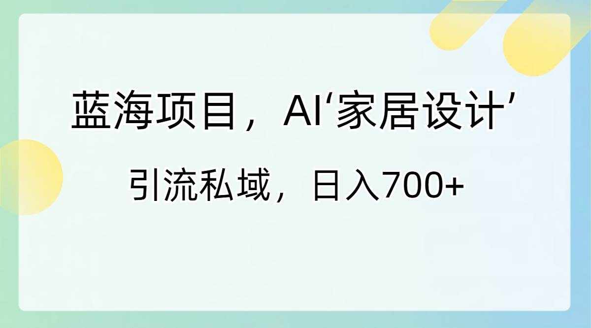 （8705期）蓝海项目，AI‘家居设计’ 引流私域，日入700+-泰戈创艺资源库
