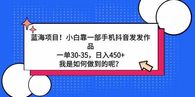 （9182期）蓝海项目！小白靠一部手机抖音发发作品，一单30-35，日入450+，我是如何…-泰戈创艺资源库