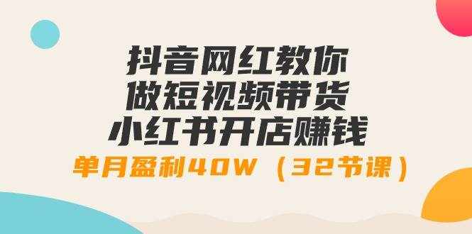 （9136期）抖音网红教你做短视频带货+小红书开店赚钱，单月盈利40W（32节课）-泰戈创艺资源库