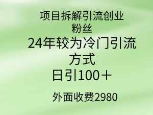 （9489期）项目拆解引流创业粉丝，24年较冷门引流方式，轻松日引100＋-泰戈创艺资源库