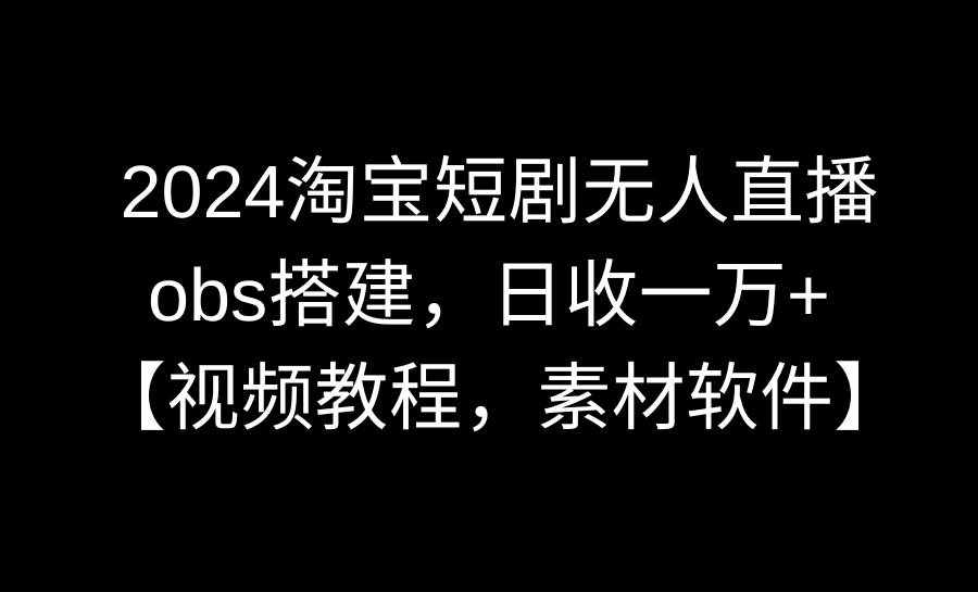 （8985期）2024淘宝短剧无人直播3.0，obs搭建，日收一万+，【视频教程，附素材软件】-泰戈创艺资源库