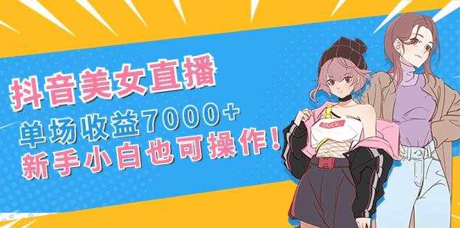 （8800期）抖音美女直播，单场收益7000+,新手小白也可操作-泰戈创艺资源库