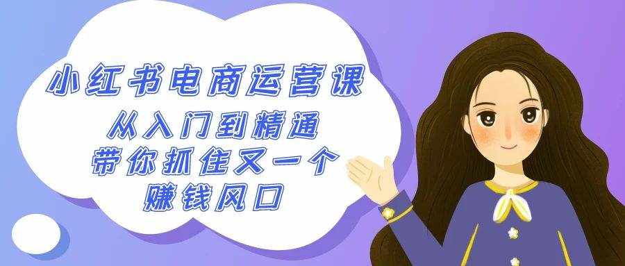 （9053期）2024小红书-电商运营课，从入门到精通，带你抓住又一个赚钱风口（50节课）-泰戈创艺资源库