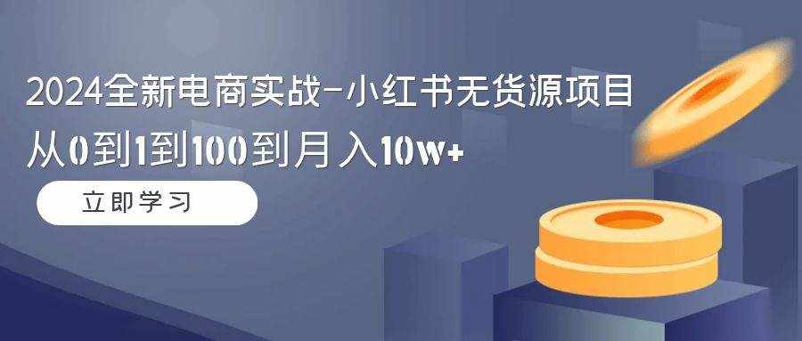 （9169期）2024全新电商实战-小红书无货源项目：从0到1到100到月入10w+-泰戈创艺资源库