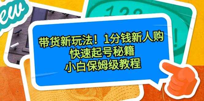 （8566期）带货新玩法！1分钱新人购，快速起号秘籍！小白保姆级教程-泰戈创艺资源库