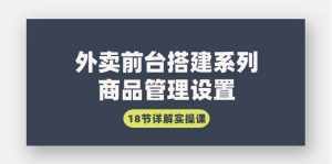 (9274期)外卖前台搭建系列|商品管理设置,18节详解实操课-泰戈创艺资源库