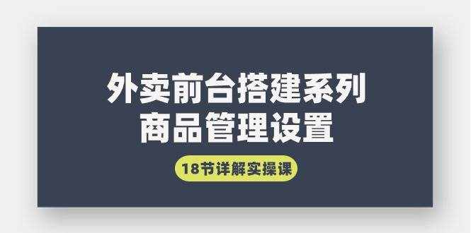 （9274期）外卖前台搭建系列｜商品管理设置，18节详解实操课-泰戈创艺资源库