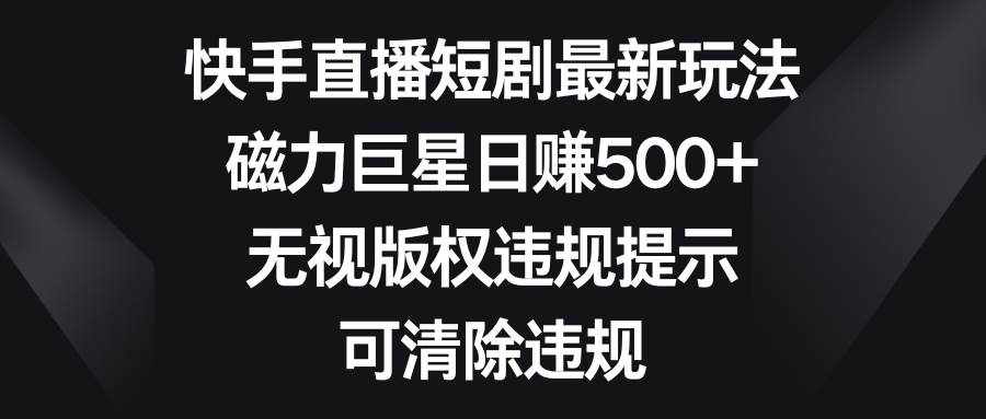 （8772期）快手直播短剧最新玩法，磁力巨星日赚500+，无视版权违规提示，可清除违规-泰戈创艺资源库