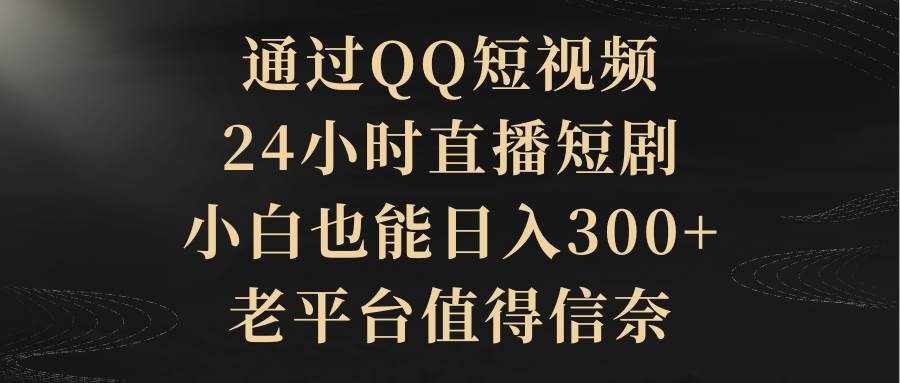 （9241期）通过QQ短视频、24小时直播短剧，小白也能日入300+，老平台值得信奈-泰戈创艺资源库