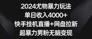 （9074期）2024尤物暴力玩法 单日收入4000+快手挂机直播+网盘拉新 超暴力男粉无脑变现-泰戈创艺资源库
