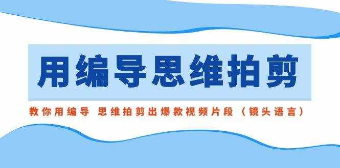 （8785期）用编导的思维拍剪，教你用编导 思维拍剪出爆款视频片段（镜头语言）-泰戈创艺资源库