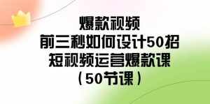 （8851期）爆款视频-前三秒如何设计50招：短视频运营爆款课（50节课）-泰戈创艺资源库