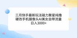 (9247期)三月快手最新玩法磁力聚星纯撸,硬改手机摄像头AI美女自带流量日入3000+…-泰戈创艺资源库