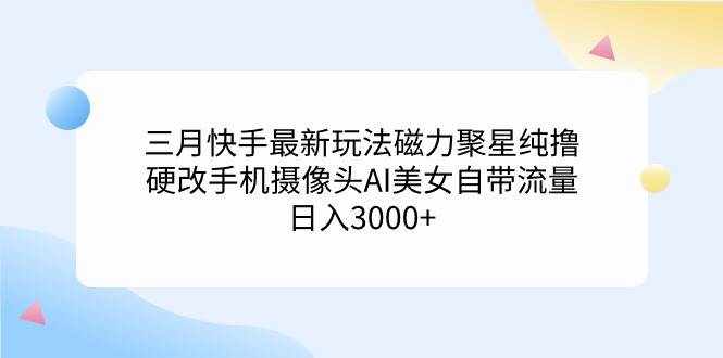 （9247期）三月快手最新玩法磁力聚星纯撸，硬改手机摄像头AI美女自带流量日入3000+…-泰戈创艺资源库