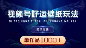 （8691期）视频号好运壁纸玩法，简单无脑 ，发一个爆一个，单作品收益1000＋-泰戈创艺资源库