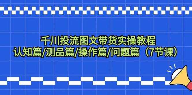 （9225期）千川投流图文带货实操教程：认知篇/测品篇/操作篇/问题篇（7节课）-泰戈创艺资源库