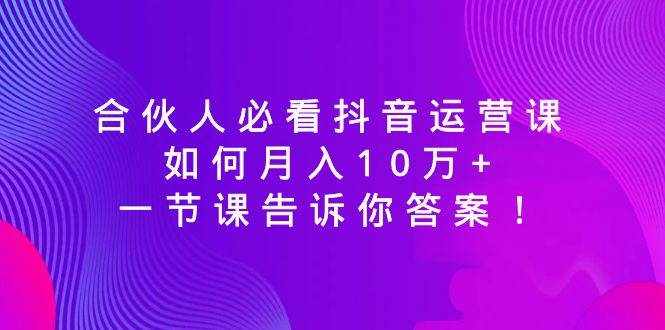 （8824期）合伙人必看抖音运营课，如何月入10万+，一节课告诉你答案！-泰戈创艺资源库