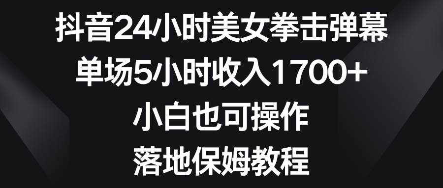 （8715期）抖音24小时美女拳击弹幕，单场5小时收入1700+，小白也可操作，落地保姆教程-泰戈创艺资源库