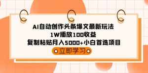 (9260期)AI自动创作头条爆文最新玩法 1W播放100收益 复制粘贴月入5000+小白首选项目-泰戈创艺资源库