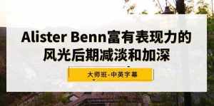 （9035期）Alister Benn富有表现力的风光后期减淡和加深大师班-中英字幕-泰戈创艺资源库