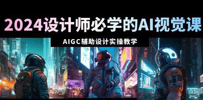（8992期）2024设计师必学的AI视觉课：AIGC辅助设计实操教学（66节课）-泰戈创艺资源库
