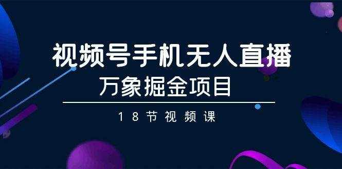 （9170期）视频号手机无人直播-万象掘金项目（18节视频课）-泰戈创艺资源库