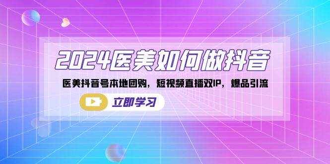 （8919期）2024医美如何做抖音，医美抖音号本地团购，短视频直播双IP，爆品引流-泰戈创艺资源库