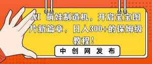 (8734期)AI 萌娃制造机,开启宝宝图片新篇章,日入300+的保姆级教程!-泰戈创艺资源库