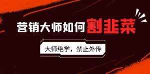 （9049期）营销大师如何割韭菜：流量大师/讲故事大师/话术大师/卖货大师/成交大师/…-泰戈创艺资源库